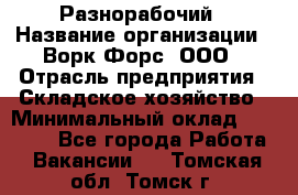 Разнорабочий › Название организации ­ Ворк Форс, ООО › Отрасль предприятия ­ Складское хозяйство › Минимальный оклад ­ 27 000 - Все города Работа » Вакансии   . Томская обл.,Томск г.